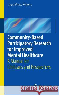 Community-Based Participatory Research for Improved Mental Healthcare: A Manual for Clinicians and Researchers Roberts, Laura 9781461455165