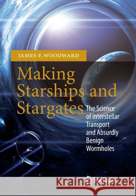Making Starships and Stargates: The Science of Interstellar Transport and Absurdly Benign Wormholes Woodward, James F. 9781461456223 0