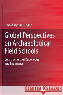 Global Perspectives on Archaeological Field Schools: Constructions of Knowledge and Experience Mytum, Harold 9781461459644 Springer