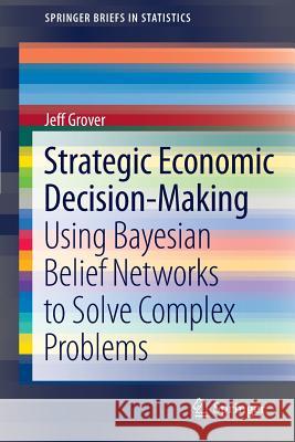Strategic Economic Decision-Making: Using Bayesian Belief Networks to Solve Complex Problems Grover, Jeff 9781461460398 Springer