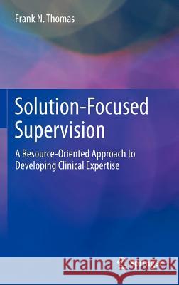 Solution-Focused Supervision: A Resource-Oriented Approach to Developing Clinical Expertise Thomas, Frank N. 9781461460510 Springer