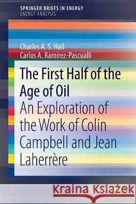 The First Half of the Age of Oil: An Exploration of the Work of Colin Campbell and Jean Laherrère Hall, Charles A. S. 9781461460633