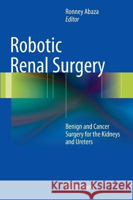 Robotic Renal Surgery: Benign and Cancer Surgery for the Kidneys and Ureters Abaza, Ronney 9781461465218 Springer
