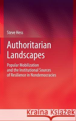 Authoritarian Landscapes: Popular Mobilization and the Institutional Sources of Resilience in Nondemocracies Hess, Steve 9781461465362 Springer