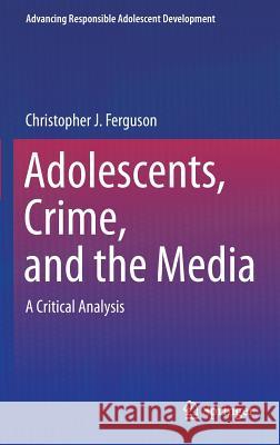 Adolescents, Crime, and the Media: A Critical Analysis Ferguson, Christopher J. 9781461467403