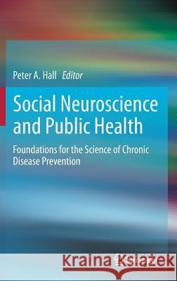 Social Neuroscience and Public Health: Foundations for the Science of Chronic Disease Prevention Hall, Peter A. 9781461468516 Springer