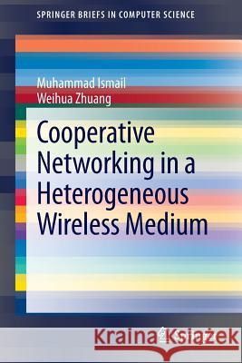 Cooperative Networking in a Heterogeneous Wireless Medium Muhammad Ismail Weihua Zhuang 9781461470786