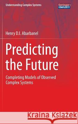 Predicting the Future: Completing Models of Observed Complex Systems Abarbanel, Henry 9781461472179 Springer
