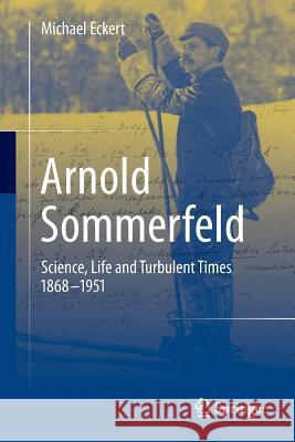 Arnold Sommerfeld: Science, Life and Turbulent Times 1868-1951 Eckert, Michael 9781461474609