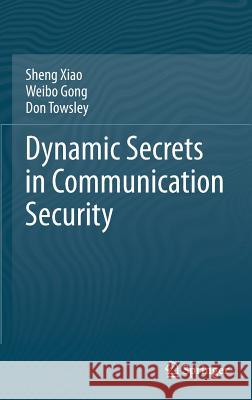 Dynamic Secrets in Communication Security Sheng Xiao Weibo Gong Donald Towsley 9781461478300 Springer