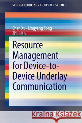 Resource Management for Device-to-Device Underlay Communication Lingyang Song, Zhu Han, Chen Xu 9781461481928 Springer-Verlag New York Inc.
