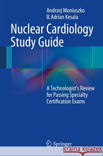 Nuclear Cardiology Study Guide: A Technologist's Review for Passing Specialty Certification Exams Moniuszko, Andrzej 9781461486442 Springer