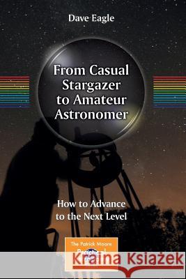 From Casual Stargazer to Amateur Astronomer: How to Advance to the Next Level Eagle, Dave 9781461487654