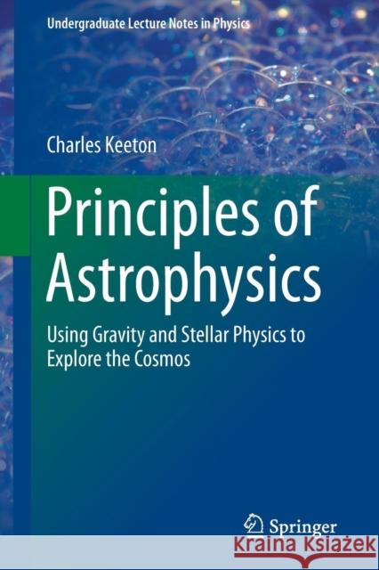 Principles of Astrophysics: Using Gravity and Stellar Physics to Explore the Cosmos Charles Keeton 9781461492351