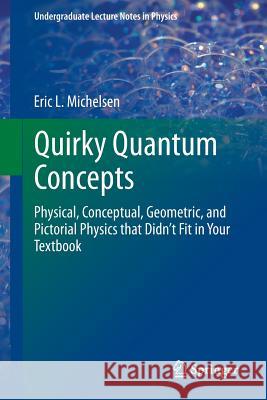 Quirky Quantum Concepts: Physical, Conceptual, Geometric, and Pictorial Physics That Didn't Fit in Your Textbook Michelsen, Eric L. 9781461493044 Springer