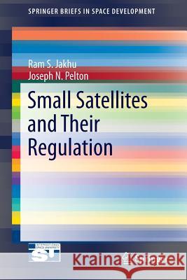 Small Satellites and Their Regulation Ram S. Jakhu, Joseph N. Pelton, Jr. 9781461494225 Springer-Verlag New York Inc.