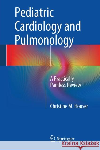 Pediatric Cardiology and Pulmonology: A Practically Painless Review Houser, Christine M. 9781461494805 Springer