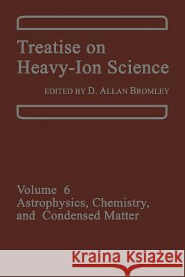 Treatise on Heavy-Ion Science: Volume 6: Astrophysics, Chemistry, and Condensed Matter Bromley, D. a. 9781461581055 Springer