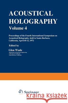 Acoustical Holography: Volume 4 Proceedings of the Fourth International Symposium on Acoustical Holography, Held in Santa Barbara, California Wade, Glen 9781461582151 Springer