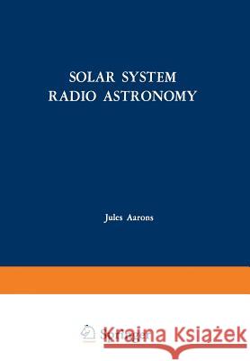 Solar System Radio Astronomy: Lectures Presented at the NATO Advanced Study Institute of the National Observatory of Athens: Cape Sounion August 2-1 Aarons, Jules 9781461586050 Springer