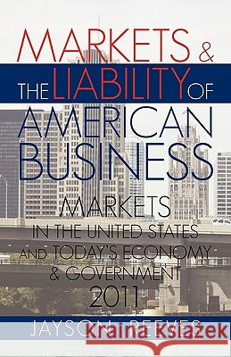 Markets & the Liability of American Business: 2011 Markets in the United States and Todays Economy & Government Reeves, Jayson 9781462001231 iUniverse.com