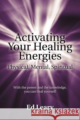 Activating Your Healing Energies -- Physical, Mental, Spiritual: With the power and the knowledge, you can heal yourself Leary, Ed 9781462001712