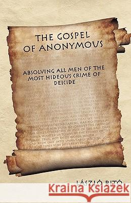 The Gospel of Anonymous: Absolving All Men of the Most Hideous Crime of Deicide László Bitó 9781462002054 iUniverse