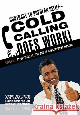 Contrary to Popular Belief-Cold Calling Does Work!: Volume I: Effectiveness, the Art of Appointment Making Caponi, Barry D. 9781462002221 iUniverse.com