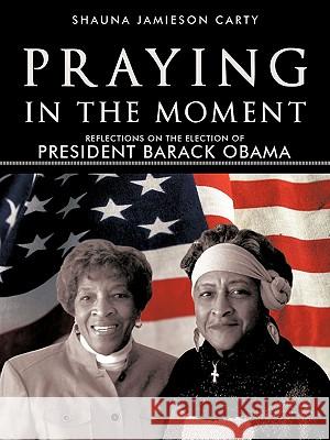 Praying in the Moment: Reflections on the Election of President Barack Obama Shauna Jamieson Carty 9781462002375 iUniverse