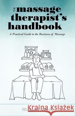 The Massage Therapist's Handbook: A Practical Guide to the Business of Massage Alicia, Michael 9781462004263 iUniverse.com