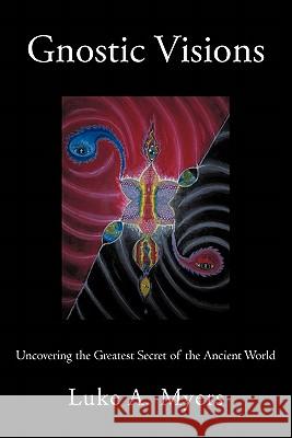 Gnostic Visions: Uncovering the Greatest Secret of the Ancient World Myers, Luke A. 9781462005468 iUniverse.com