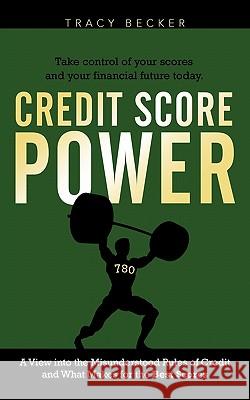 Credit Score Power: A View into the Misunderstood Rules of Credit and What Makes for the Best Scores Becker, Tracy 9781462007172 iUniverse.com