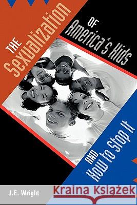 The Sexualization of America's Kids: And How to Stop It Wright, J. E. 9781462008469 iUniverse.com