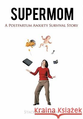 Supermom: A Postpartum Anxiety Survival Story Stacey Ackerman 9781462008629 iUniverse