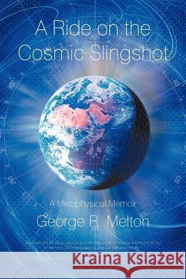 A Ride on the Cosmic Slingshot: A Metaphysical Memoir George R Melton 9781462009947