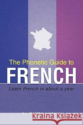 The Phonetic Guide to French: Learn French in about a year Lawry, Matthew 9781462010073