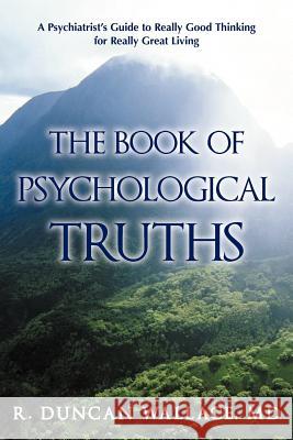 The Book of Psychological Truths: A Psychiatrist's Guide to Really Good Thinking for Really Great Living Wallace, R. Duncan 9781462015610 iUniverse.com