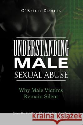 Understanding Male Sexual Abuse: Why Male Victims Remain Silent Dennis, O'Brien 9781462016969 iUniverse.com