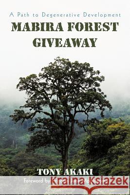 Mabira Forest Giveaway: A Path to Degenerative Development Akaki, Tony 9781462017287 iUniverse.com
