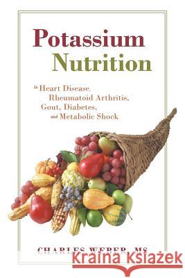 Potassium Nutrition: In Heart Disease, Rheumatoid Arthritis, Gout, Diabetes, and Metabolic Shock Weber, Charles 9781462017539 iUniverse.com