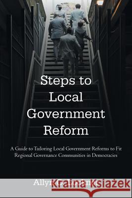 Steps to Local Government Reform: A Guide to Tailoring Local Government Reforms to Fit Regional Governance Communities in Democracies Lockner, Allyn O. 9781462018185 iUniverse.com