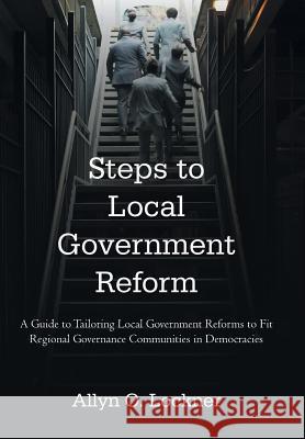 Steps to Local Government Reform: A Guide to Tailoring Local Government Reforms to Fit Regional Governance Communities in Democracies Lockner, Allyn O. 9781462018192 iUniverse.com