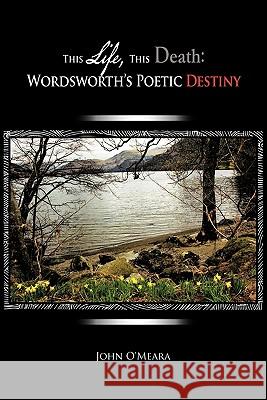 This Life, This Death: Wordsworth's Poetic Destiny O'Meara, John 9781462018215 iUniverse.com