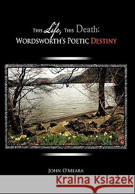 This Life, This Death: Wordsworth's Poetic Destiny O'Meara, John 9781462018222 iUniverse.com