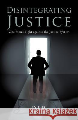 Disintegrating Justice: One Man's Fight Against the Justice System D F R 9781462018758 iUniverse