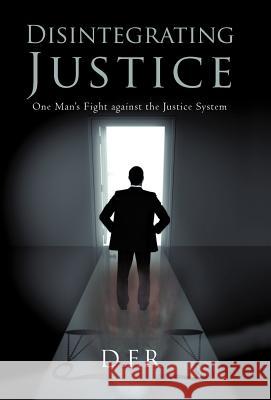 Disintegrating Justice: One Man's Fight Against the Justice System D F R 9781462018772 iUniverse