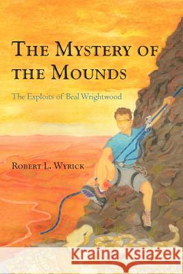 The Mystery of the Mounds: The Exploits of Beal Wrightwood Wyrick, Robert L. 9781462018789 iUniverse.com