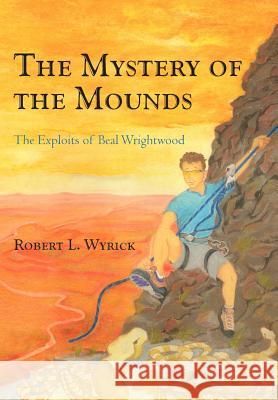 The Mystery of the Mounds: The Exploits of Beal Wrightwood Wyrick, Robert L. 9781462018802 iUniverse.com