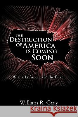 The Destruction of America Is Coming Soon: Where Is America in the Bible? Gray, William R. 9781462019458
