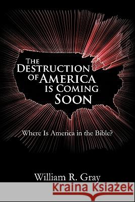 The Destruction of America Is Coming Soon: Where Is America in the Bible? Gray, William R. 9781462019458 iUniverse.com